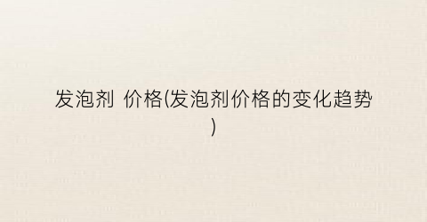 发泡剂 价格(发泡剂价格的变化趋势)